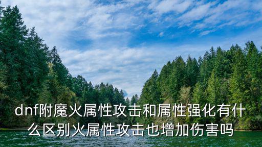 dnf附魔火属性攻击和属性强化有什么区别火属性攻击也增加伤害吗