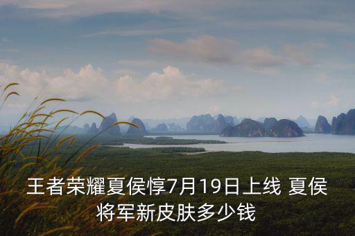 王者荣耀新将军皮肤多少钱，王者荣耀夏侯惇7月19日上线 夏侯将军新皮肤多少钱