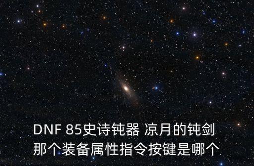 DNF 85史诗钝器 凉月的钝剑 那个装备属性指令按键是哪个