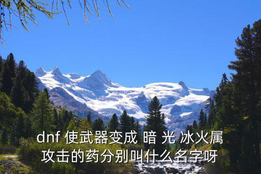 dnf 使武器变成 暗 光 冰火属攻击的药分别叫什么名字呀