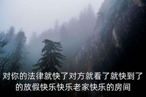 对你的法律就快了对方就看了就快到了的放假快乐快乐老家快乐的房间