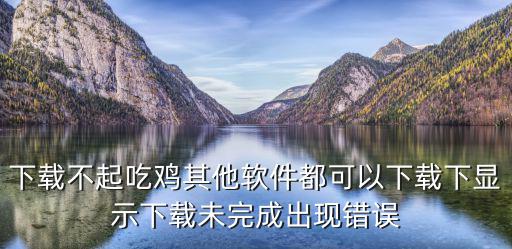 下载不起吃鸡其他软件都可以下载下显示下载未完成出现错误