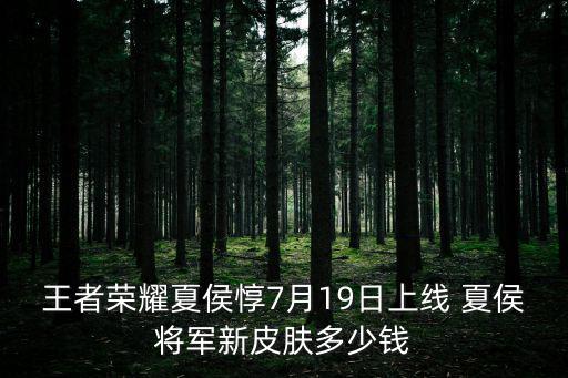 王者荣耀夏侯惇7月19日上线 夏侯将军新皮肤多少钱