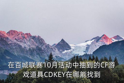 在百城联赛10月活动中抽到的CF游戏道具CDKEY在哪能找到