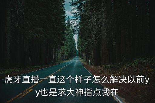 虎牙直播一直这个样子怎么解决以前yy也是求大神指点我在