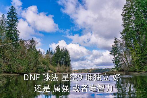 DNF 球法 星空9 堆独立 好 还是 属强 或者堆智力