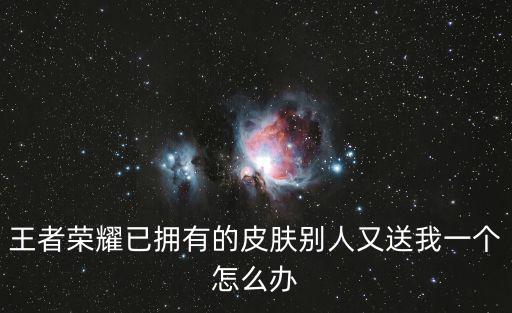 王者荣耀已拥有的皮肤别人又送我一个怎么办