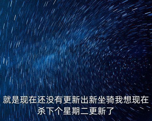 就是现在还没有更新出新坐骑我想现在杀下个星期二更新了