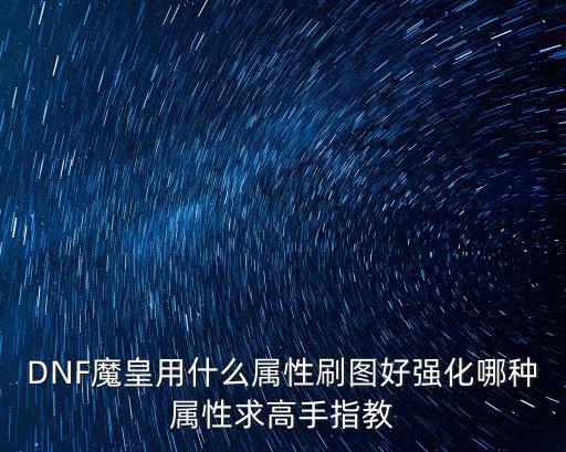 DNF魔皇用什么属性刷图好强化哪种属性求高手指教