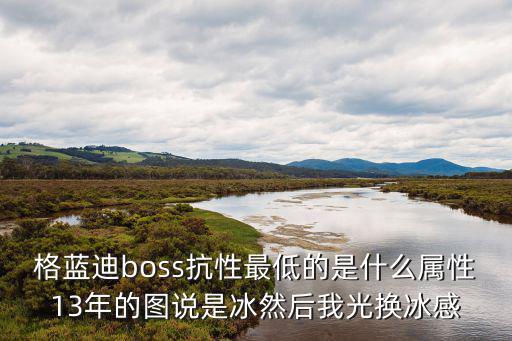 格蓝迪boss抗性最低的是什么属性13年的图说是冰然后我光换冰感