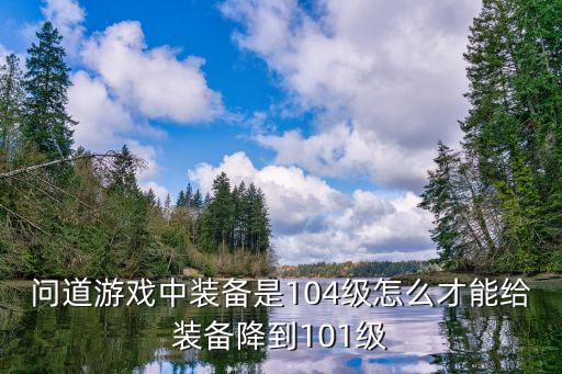 问道游戏中装备是104级怎么才能给装备降到101级