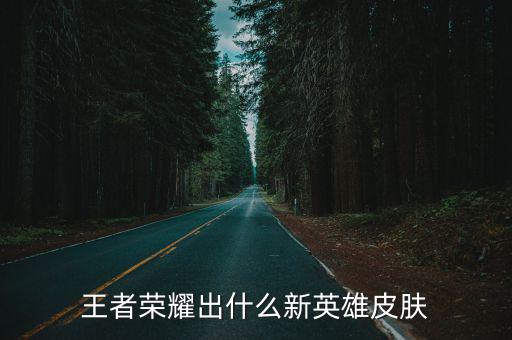 王者荣耀出的什么新皮肤，王者荣耀有什么新人物和新皮肤要出来