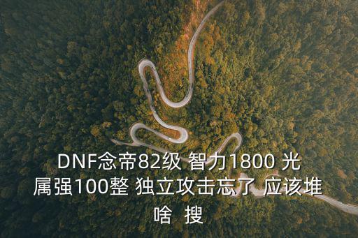 dnf男念帝堆什么属性，DNF念帝82级 智力1800 光属强100整 独立攻击忘了 应该堆啥  搜