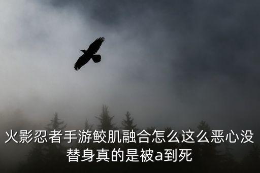 火影忍者手游鲛肌融合怎么这么恶心没替身真的是被a到死