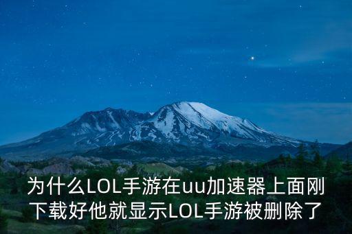 为什么LOL手游在uu加速器上面刚下载好他就显示LOL手游被删除了