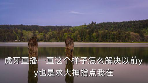 虎牙手游直播有浮球怎么办，虎牙直播一直这个样子怎么解决以前yy也是求大神指点我在