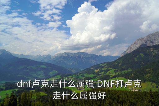 dnf卢克走什么属强 DNF打卢克走什么属强好