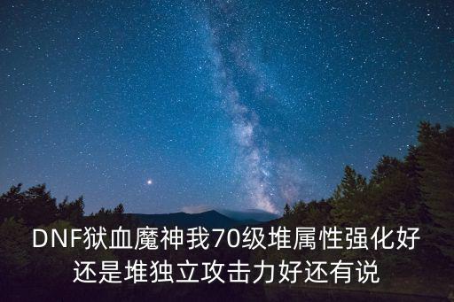 DNF血狱君主堆什么属性，DNF狱血魔神我70级堆属性强化好还是堆独立攻击力好还有说