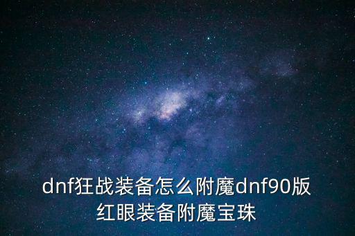 dnf狂战装备怎么附魔dnf90版红眼装备附魔宝珠