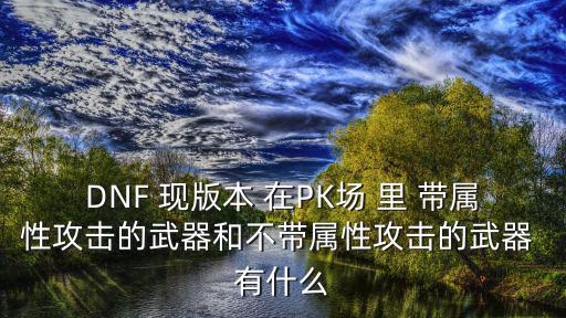 DNF 现版本 在PK场 里 带属性攻击的武器和不带属性攻击的武器 有什么