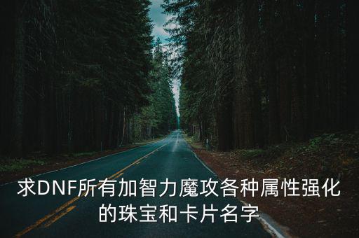 求DNF所有加智力魔攻各种属性强化的珠宝和卡片名字