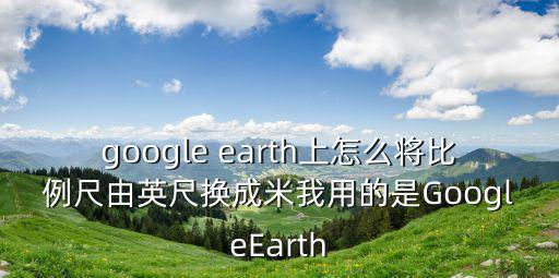 google earth上怎么将比例尺由英尺换成米我用的是GoogleEarth