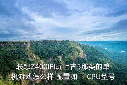 联想Z400IFI玩上古5那类的单机游戏怎么样 配置如下 CPU型号