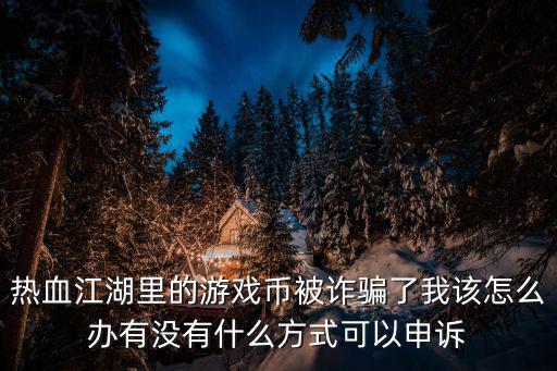 热血江湖里的游戏币被诈骗了我该怎么办有没有什么方式可以申诉