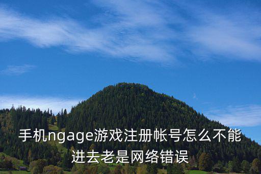 手机ngage游戏注册帐号怎么不能进去老是网络错误