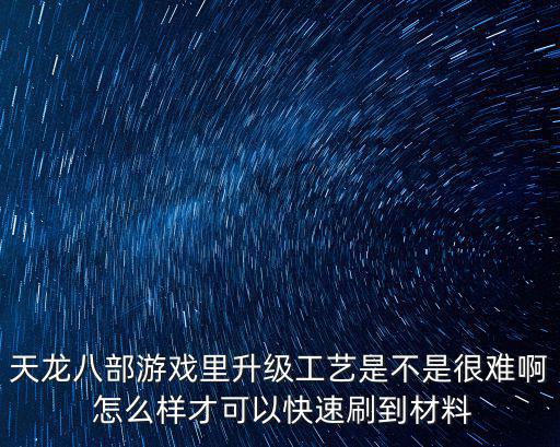 天龙八部游戏里升级工艺是不是很难啊 怎么样才可以快速刷到材料