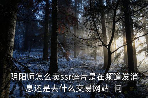 阴阳师怎么卖ssr碎片是在频道发消息还是去什么交易网站  问