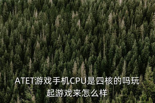 ATET游戏手机CPU是四核的吗玩起游戏来怎么样