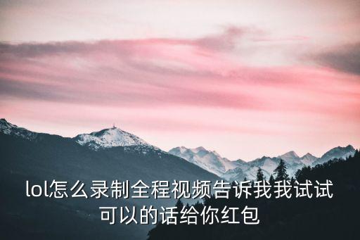 lol怎么录制全程视频告诉我我试试可以的话给你红包