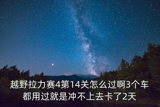 越野拉力赛4第14关怎么过啊3个车都用过就是冲不上去卡了2天