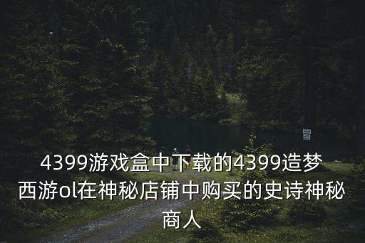 4399游戏盒中下载的4399造梦西游ol在神秘店铺中购买的史诗神秘商人