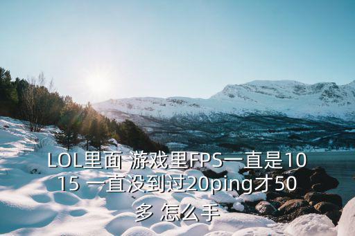 LOL里面 游戏里FPS一直是1015 一直没到过20ping才50多 怎么手