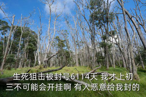 生死狙击手游被封号怎么解封，生死狙击被封号6114天 我才上初三不可能会开挂啊 有人恶意给我封的