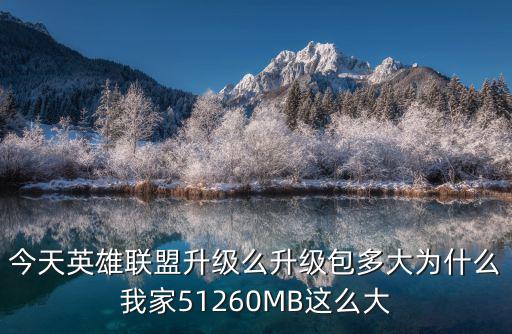 今天英雄联盟升级么升级包多大为什么我家51260MB这么大