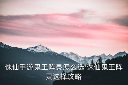 诛仙手游鬼王阵灵怎么选 诛仙鬼王阵灵选择攻略