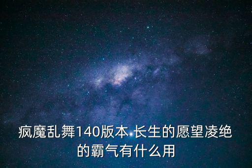 疯魔乱舞140版本 长生的愿望凌绝的霸气有什么用