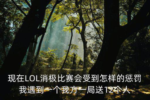 现在LOL消极比赛会受到怎样的惩罚我遇到一个我方一局送12个人