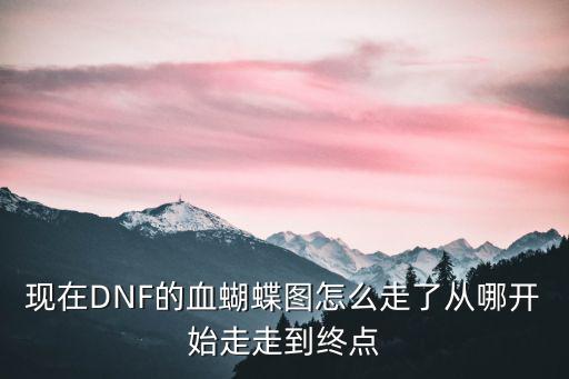 现在DNF的血蝴蝶图怎么走了从哪开始走走到终点