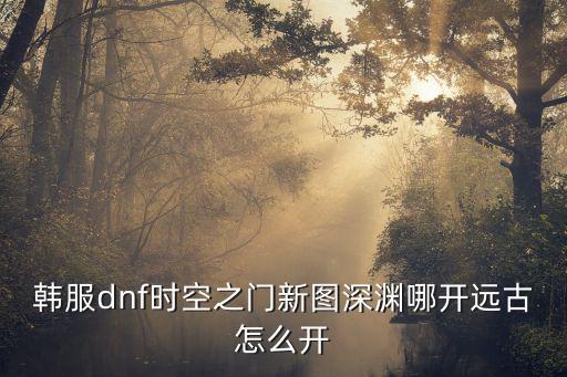 韩服dnf时空之门新图深渊哪开远古怎么开