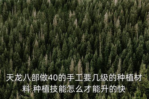 天龙八部手游怎么挂材料最快，天龙八部做40的手工要几级的种植材料 种植技能怎么才能升的快