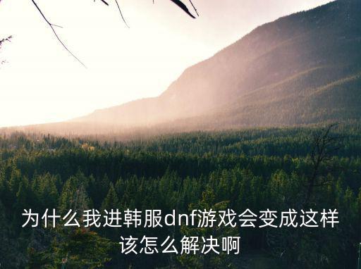 为什么我进韩服dnf游戏会变成这样该怎么解决啊