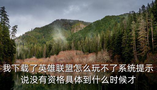 我下载了英雄联盟怎么玩不了系统提示说没有资格具体到什么时候才