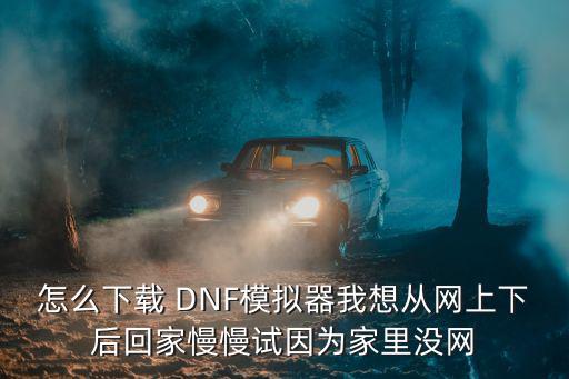 怎么下载 DNF模拟器我想从网上下后回家慢慢试因为家里没网