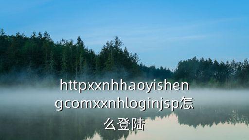 httpxxnhhaoyishengcomxxnhloginjsp怎么登陆