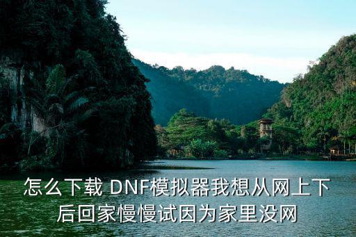 地下城手游模拟器怎么下载，怎么下载 DNF模拟器我想从网上下后回家慢慢试因为家里没网