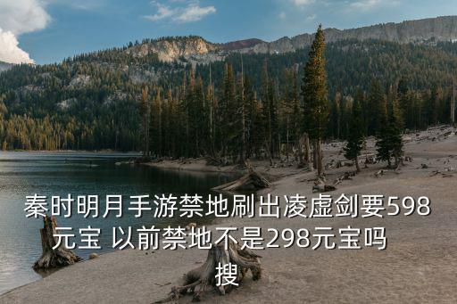 秦时明月手游禁地刷出凌虚剑要598元宝 以前禁地不是298元宝吗  搜